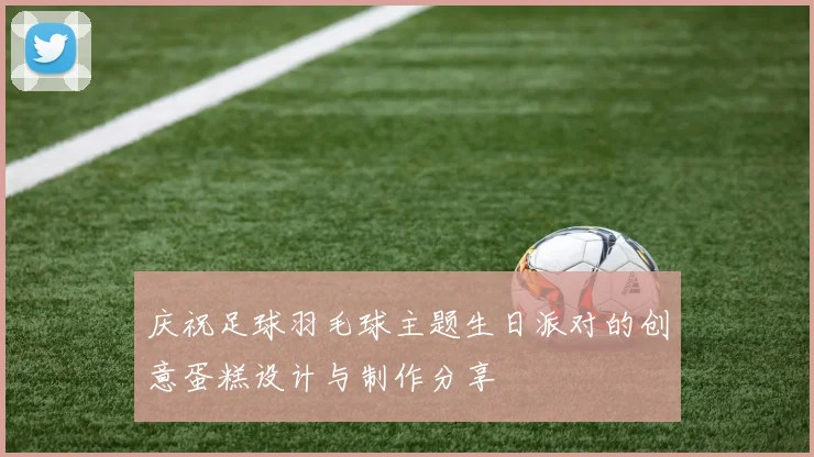 庆祝足球羽毛球主题生日派对的创意蛋糕设计与制作分享