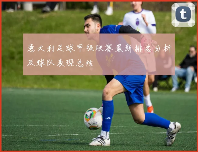 意大利足球甲级联赛最新排名分析及球队表现总结