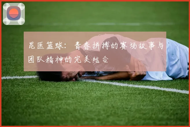 昆医篮球：青春拼搏的赛场故事与团队精神的完美结合