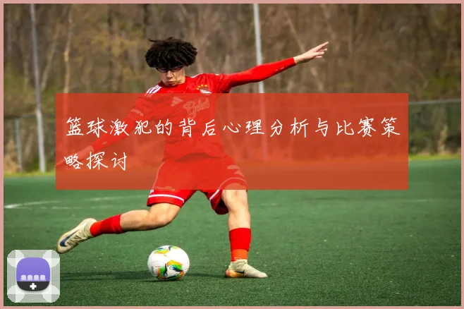 篮球激犯的背后心理分析与比赛策略探讨