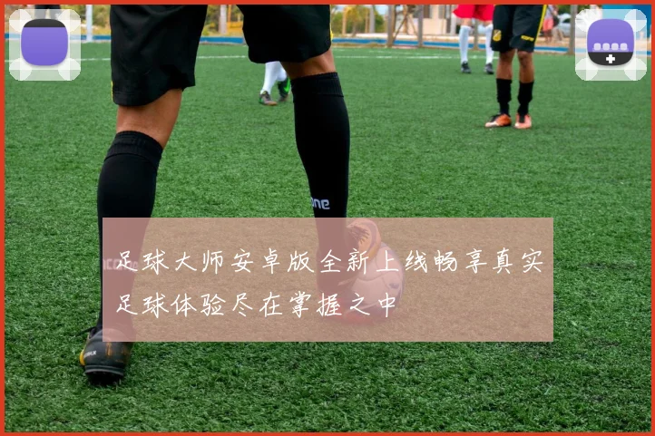 足球大师安卓版全新上线畅享真实足球体验尽在掌握之中