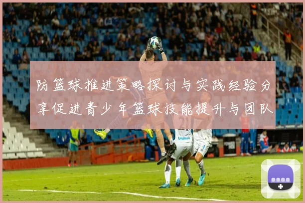 防篮球推进策略探讨与实践经验分享促进青少年篮球技能提升与团队协作能力发展
