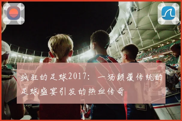 疯狂的足球2017：一场颠覆传统的足球盛宴引发的热血传奇
