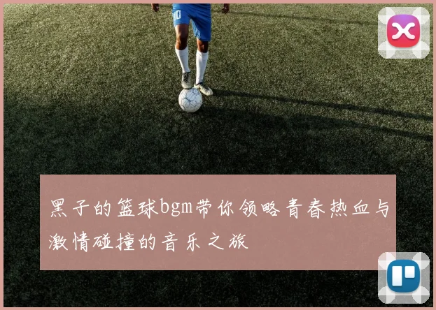 黑子的篮球bgm带你领略青春热血与激情碰撞的音乐之旅