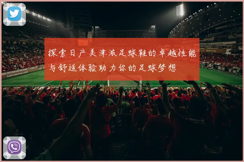 探索日产美津浓足球鞋的卓越性能与舒适体验助力你的足球梦想