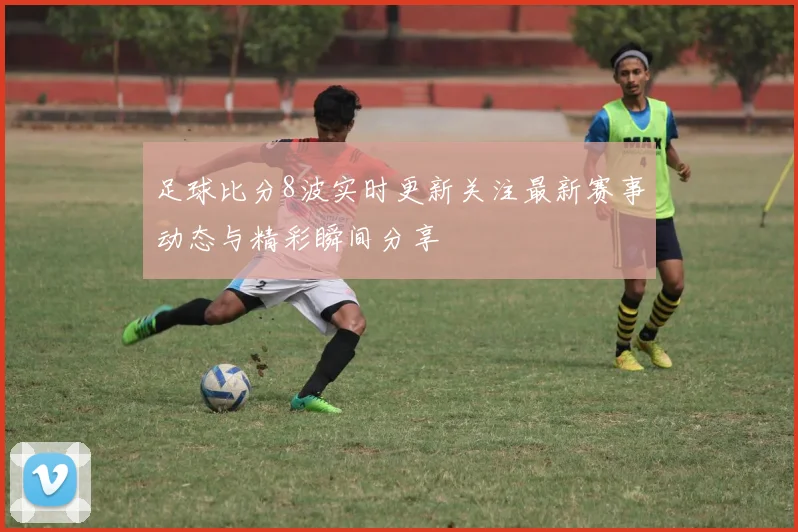 足球比分8波实时更新关注最新赛事动态与精彩瞬间分享