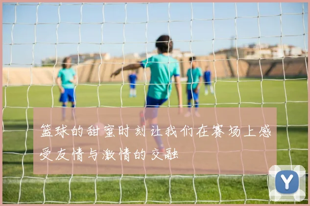 篮球的甜蜜时刻让我们在赛场上感受友情与激情的交融
